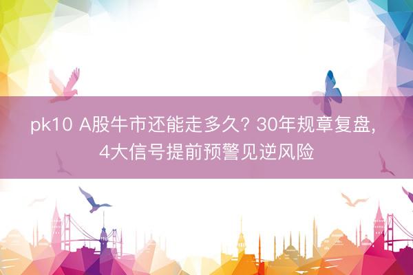 pk10 A股牛市还能走多久? 30年规章复盘， 4大信号提前预警见逆风险
