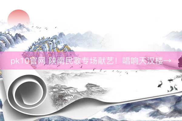 pk10官网 陕南民歌专场献艺！唱响天汉楼→