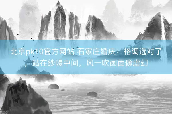 北京pk10官方网站 石家庄婚庆：格调选对了，站在纱幔中间，风一吹画面像虚幻