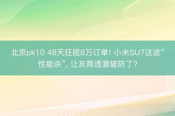北京pk10 48天狂揽8万订单! 小米SU7这波“性能杀”， 让友商透澈破防了?