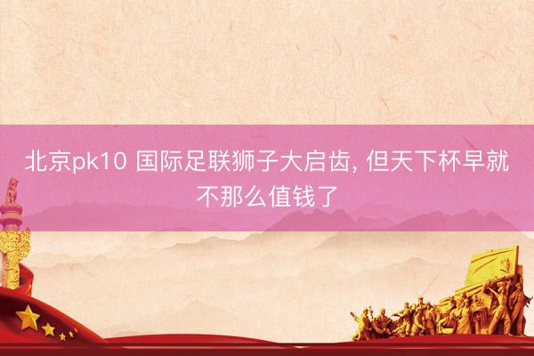 北京pk10 国际足联狮子大启齿, 但天下杯早就不那么值钱了