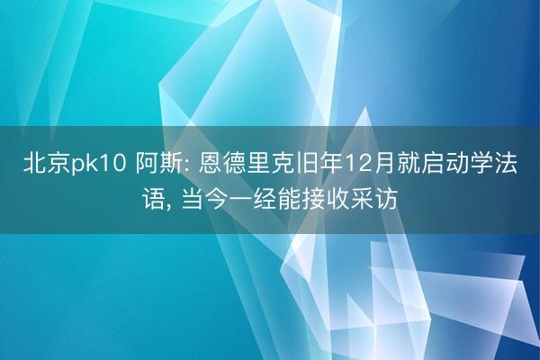 北京pk10 阿斯: 恩德里克旧年12月就启动学法语， 当今一经能接收采访