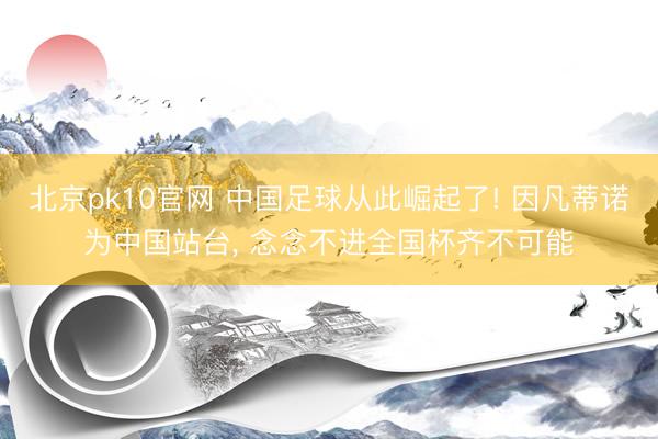 北京pk10官网 中国足球从此崛起了! 因凡蒂诺为中国站台, 念念不进全国杯齐不可能