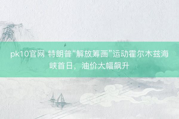 pk10官网 特朗普“解放筹画”运动霍尔木兹海峡首日，油价大幅飙升