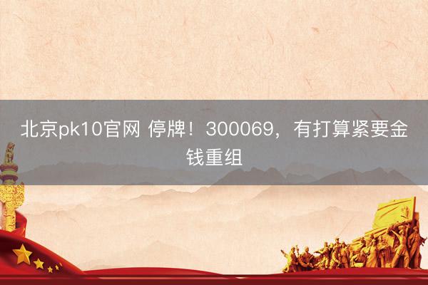 北京pk10官网 停牌！300069，有打算紧要金钱重组