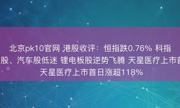 北京pk10官网 港股收评：恒指跌0.76% 科指跌0.94% 科网股、汽车股低迷 锂电板股逆势飞腾 天星医疗上市首日涨超118%