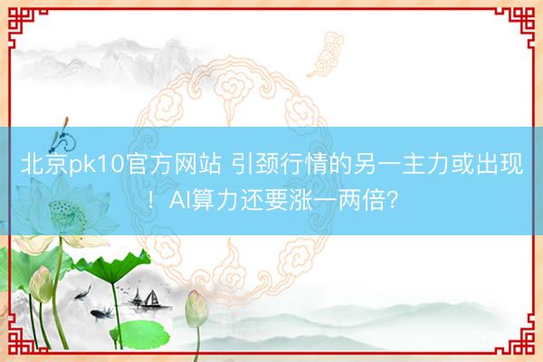 北京pk10官方网站 引颈行情的另一主力或出现！AI算力还要涨一两倍？