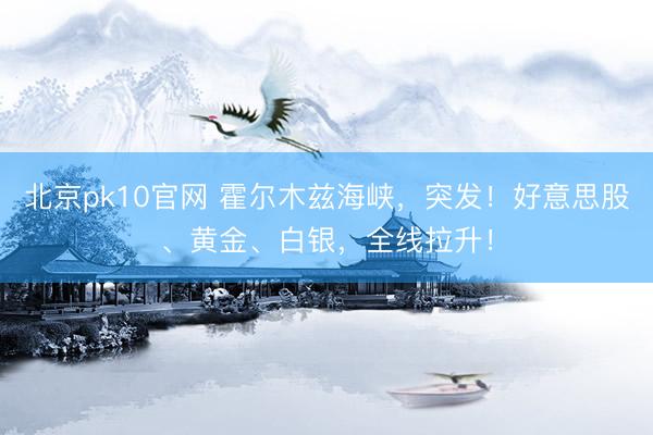 北京pk10官网 霍尔木兹海峡，突发！好意思股、黄金、白银，全线拉升！