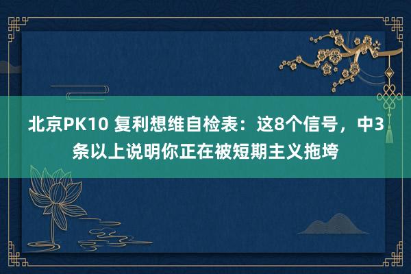 北京PK10 复利想维自检表：这8个信号，中3条以上说明你正在被短期主义拖垮