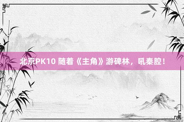 北京PK10 随着《主角》游碑林，吼秦腔！