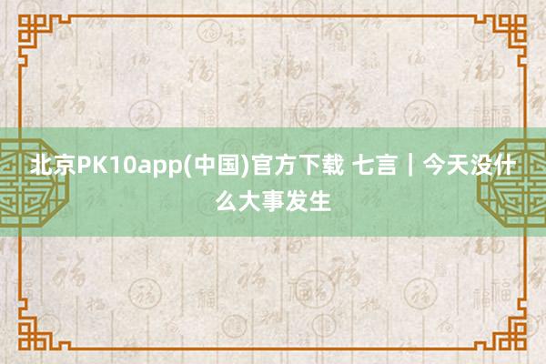 北京PK10app(中国)官方下载 七言｜今天没什么大事发生