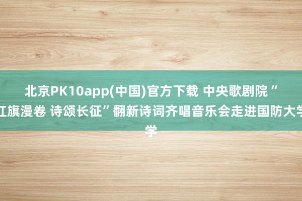 北京PK10app(中国)官方下载 中央歌剧院“红旗漫卷 诗颂长征”翻新诗词齐唱音乐会走进国防大学