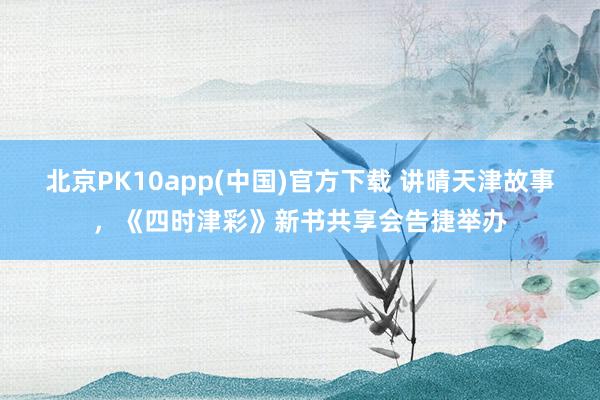 北京PK10app(中国)官方下载 讲晴天津故事，《四时津彩》新书共享会告捷举办