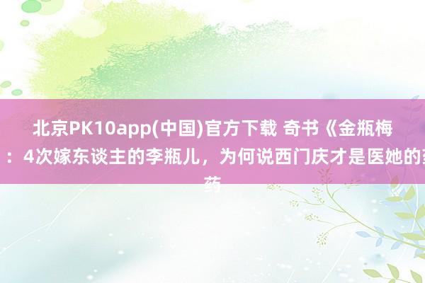 北京PK10app(中国)官方下载 奇书《金瓶梅》：4次嫁东谈主的李瓶儿，为何说西门庆才是医她的药