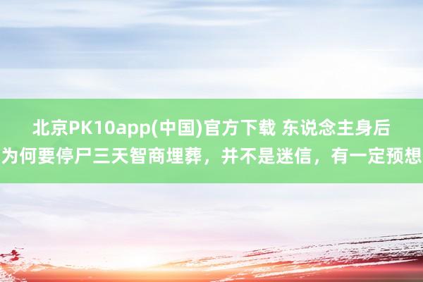 北京PK10app(中国)官方下载 东说念主身后为何要停尸三天智商埋葬，并不是迷信，有一定预想