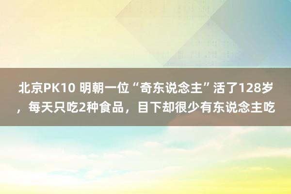 北京PK10 明朝一位“奇东说念主”活了128岁，每天只吃2种食品，目下却很少有东说念主吃