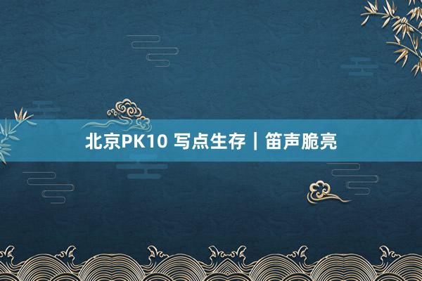 北京PK10 写点生存｜笛声脆亮