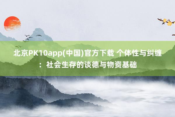 北京PK10app(中国)官方下载 个体性与纠缠：社会生存的谈德与物资基础