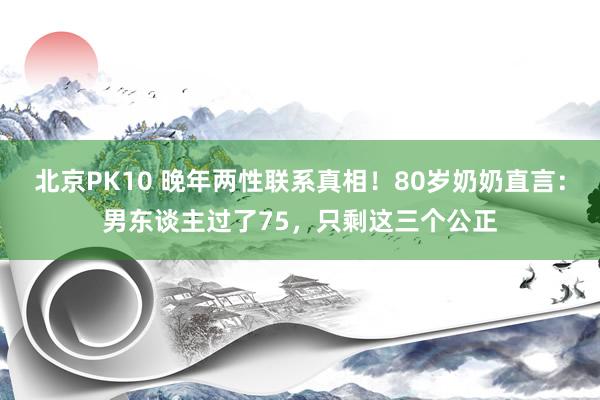 北京PK10 晚年两性联系真相！80岁奶奶直言：男东谈主过了75，只剩这三个公正