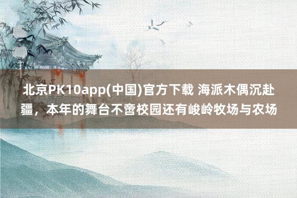 北京PK10app(中国)官方下载 海派木偶沉赴疆，本年的舞台不啻校园还有峻岭牧场与农场