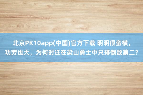 北京PK10app(中国)官方下载 明明很蛮横，功劳也大，为何时迁在梁山勇士中只排倒数第二？