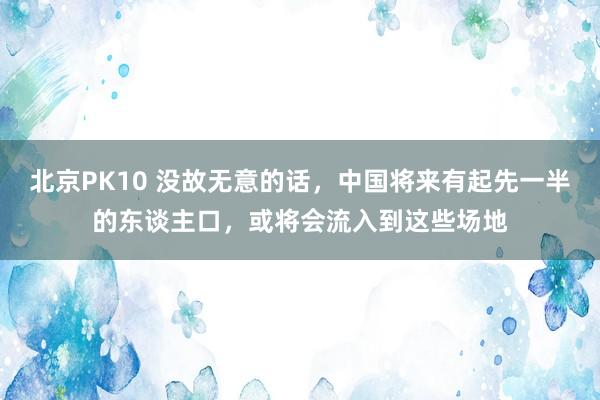 北京PK10 没故无意的话，中国将来有起先一半的东谈主口，或将会流入到这些场地