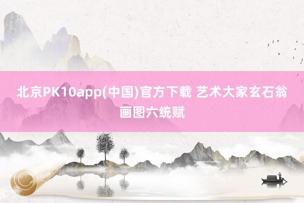 北京PK10app(中国)官方下载 艺术大家玄石翁画图六统赋