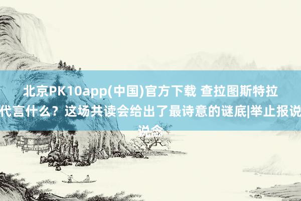 北京PK10app(中国)官方下载 查拉图斯特拉想代言什么？这场共读会给出了最诗意的谜底|举止报说念