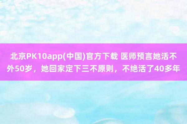 北京PK10app(中国)官方下载 医师预言她活不外50岁，她回家定下三不原则，不绝活了40多年