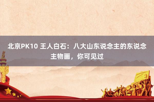 北京PK10 王人白石：八大山东说念主的东说念主物画，你可见过