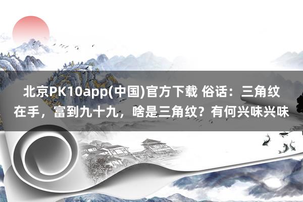 北京PK10app(中国)官方下载 俗话：三角纹在手，富到九十九，啥是三角纹？有何兴味兴味