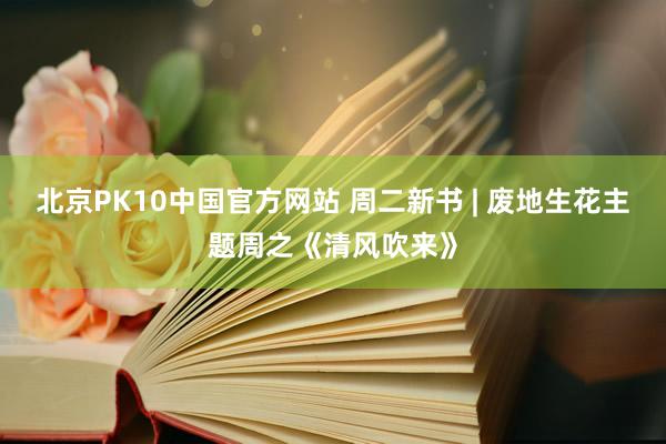 北京PK10中国官方网站 周二新书 | 废地生花主题周之《清风吹来》