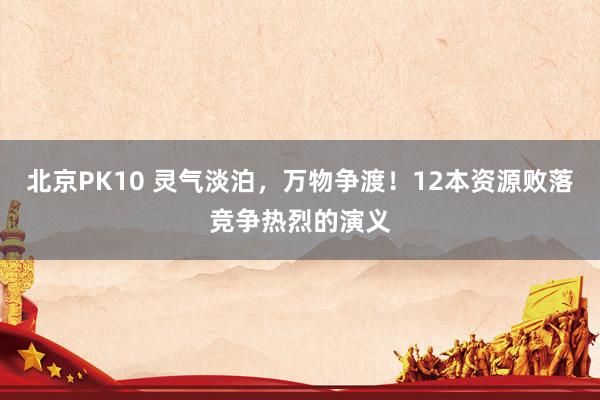 北京PK10 灵气淡泊，万物争渡！12本资源败落竞争热烈的演义