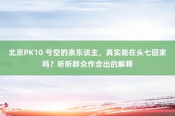 北京PK10 亏空的亲东谈主，真实能在头七回家吗？听听群众作念出的解释