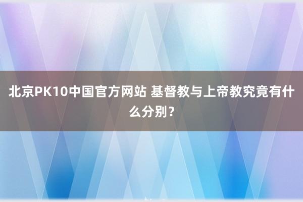 北京PK10中国官方网站 基督教与上帝教究竟有什么分别？