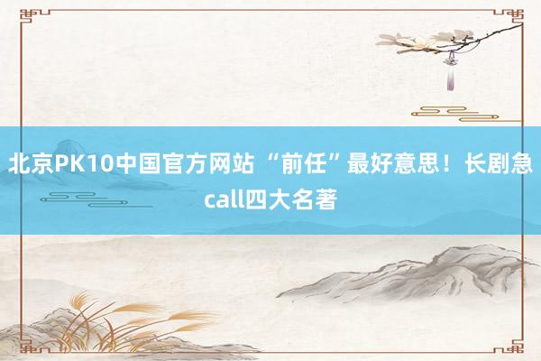 北京PK10中国官方网站 “前任”最好意思！长剧急call四大名著