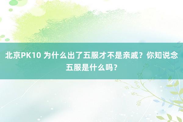 北京PK10 为什么出了五服才不是亲戚？你知说念五服是什么吗？