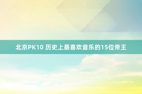 北京PK10 历史上最喜欢音乐的15位帝王