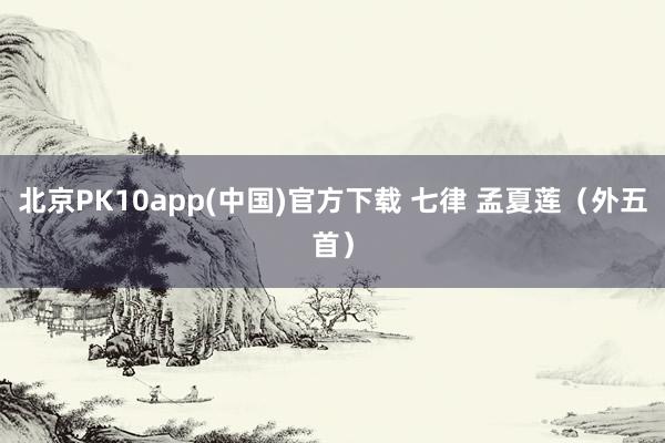 北京PK10app(中国)官方下载 七律 孟夏莲（外五首）