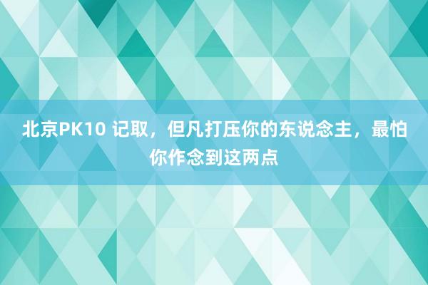 北京PK10 记取，但凡打压你的东说念主，最怕你作念到这两点