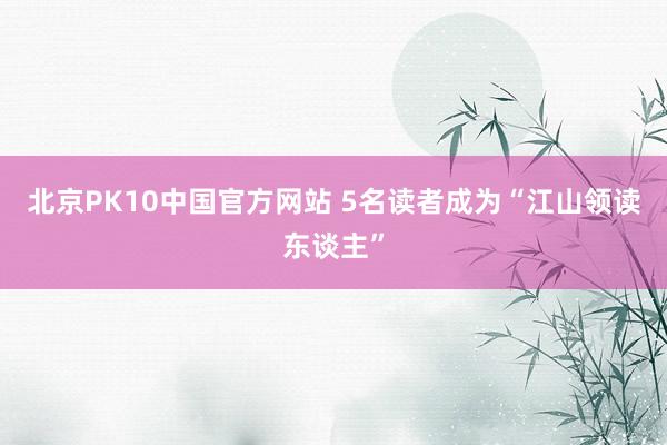 北京PK10中国官方网站 5名读者成为“江山领读东谈主”
