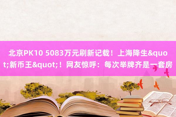 北京PK10 5083万元刷新记载！上海降生"新币王"！网友惊呼：每次举牌齐是一套房
