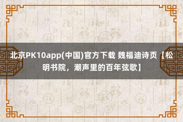 北京PK10app(中国)官方下载 魏福迪诗页【松明书院，潮声里的百年弦歌】