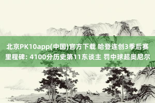 北京PK10app(中国)官方下载 哈登连创3季后赛里程碑: 4100分历史第11东谈主 罚中球超奥尼尔