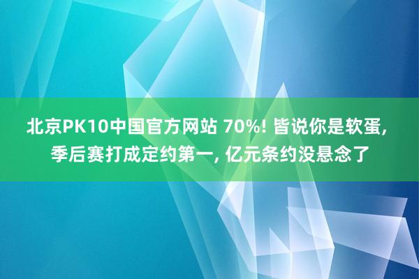 北京PK10中国官方网站 70%! 皆说你是软蛋， 季后赛打成定约第一， 亿元条约没悬念了