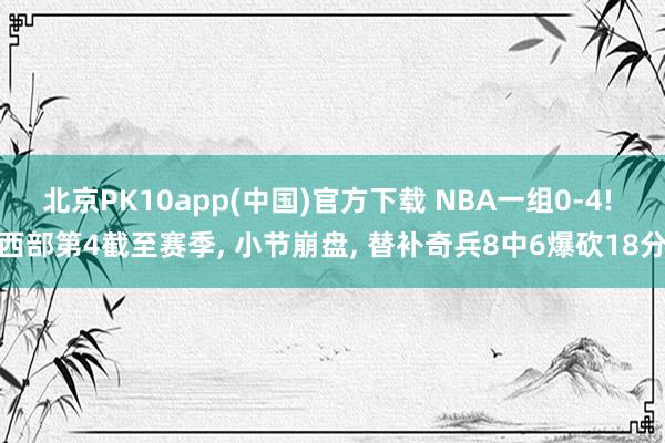 北京PK10app(中国)官方下载 NBA一组0-4! 西部第4截至赛季， 小节崩盘， 替补奇兵8中6爆砍18分