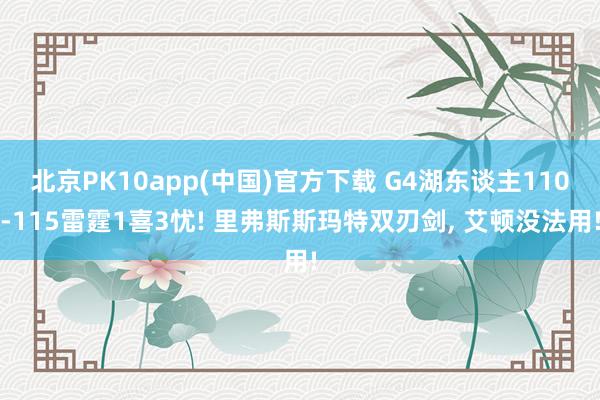 北京PK10app(中国)官方下载 G4湖东谈主110-115雷霆1喜3忧! 里弗斯斯玛特双刃剑, 艾顿没法用!