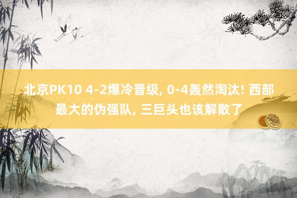北京PK10 4-2爆冷晋级， 0-4轰然淘汰! 西部最大的伪强队， 三巨头也该解散了