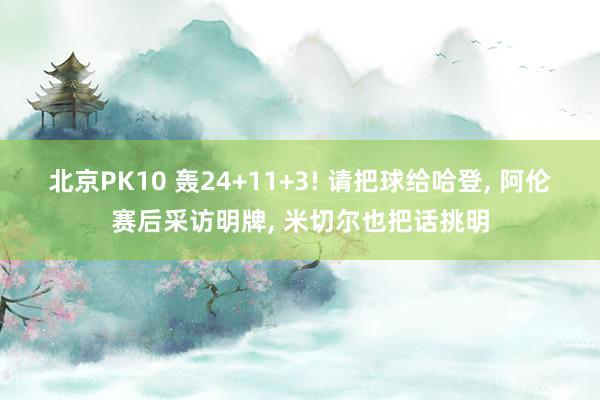 北京PK10 轰24+11+3! 请把球给哈登， 阿伦赛后采访明牌， 米切尔也把话挑明