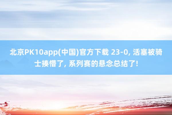 北京PK10app(中国)官方下载 23-0, 活塞被骑士揍懵了, 系列赛的悬念总结了!